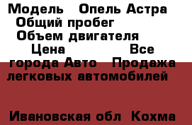  › Модель ­ Опель Астра › Общий пробег ­ 80 000 › Объем двигателя ­ 2 › Цена ­ 400 000 - Все города Авто » Продажа легковых автомобилей   . Ивановская обл.,Кохма г.